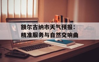 额尔古纳市天气预报：精准服务与自然交响曲