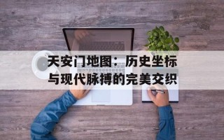 天安门地图：历史坐标与现代脉搏的完美交织