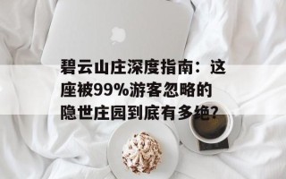 碧云山庄深度指南：这座被99%游客忽略的隐世庄园到底有多绝？