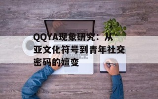 QQYA现象研究：从亚文化符号到青年社交密码的嬗变