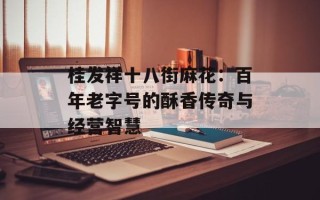 桂发祥十八街麻花：百年老字号的酥香传奇与经营智慧
