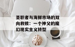 圣职者与海鲜市场的双向救赎：一个神父的魔幻现实主义转型