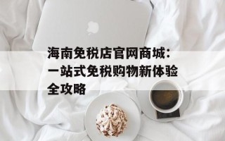 海南免税店官网商城：一站式免税购物新体验全攻略