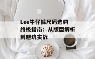 Lee牛仔裤尺码选购终极指南：从版型解析到避坑实战