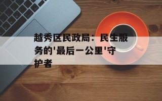 越秀区民政局：民生服务的'最后一公里'守护者
