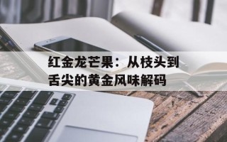 红金龙芒果：从枝头到舌尖的黄金风味解码