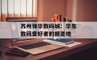 苏州领华数码城：华东数码爱好者的朝圣地