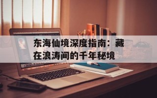 东海仙境深度指南：藏在浪涛间的千年秘境