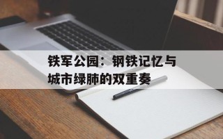 铁军公园：钢铁记忆与城市绿肺的双重奏