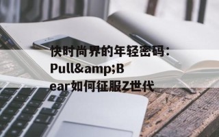 快时尚界的年轻密码：Pull&Bear如何征服Z世代
