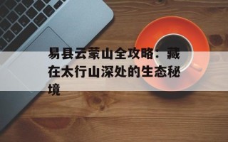 易县云蒙山全攻略：藏在太行山深处的生态秘境