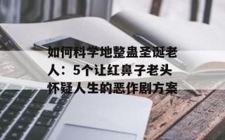 如何科学地整蛊圣诞老人：5个让红鼻子老头怀疑人生的恶作剧方案