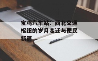 宝鸡汽车站：西北交通枢纽的岁月变迁与便民新篇