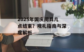 2025年国庆阅兵几点结束？观礼指南与深度解析