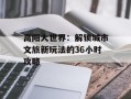 高阳大世界：解锁城市文旅新玩法的36小时攻略