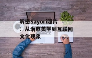 解密Sayori照片：从治愈美学到互联网文化现象