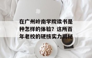 在广州岭南学院读书是种怎样的体验？这所百年老校的硬核实力揭秘