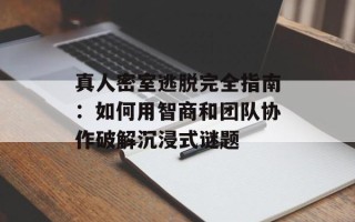 真人密室逃脱完全指南：如何用智商和团队协作破解沉浸式谜题