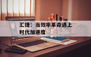 汇捷：当效率革命遇上时代加速度