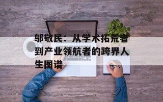 邬敬民：从学术拓荒者到产业领航者的跨界人生图谱