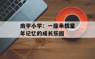 南平小学：一座承载童年记忆的成长乐园