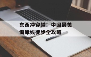 东西冲穿越：中国最美海岸线徒步全攻略