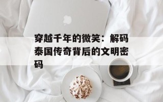 穿越千年的微笑：解码泰国传奇背后的文明密码