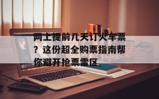 网上提前几天订火车票？这份超全购票指南帮你避开抢票雷区