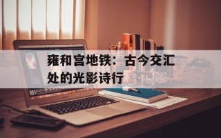 雍和宫地铁：古今交汇处的光影诗行