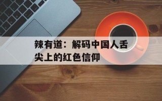 辣有道：解码中国人舌尖上的红色信仰