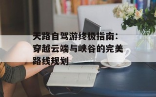 天路自驾游终极指南：穿越云端与峡谷的完美路线规划