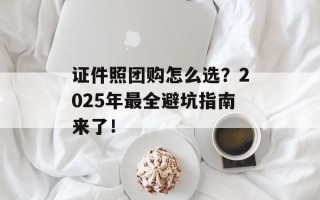 证件照团购怎么选？2025年最全避坑指南来了！