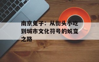 南京兔子：从街头小吃到城市文化符号的蜕变之路