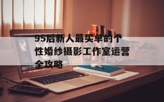 95后新人最买单的个性婚纱摄影工作室运营全攻略