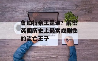 鲁珀特亲王是谁？解密英国历史上最富戏剧性的流亡王子