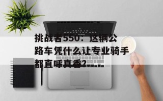 挑战者550：这辆公路车凭什么让专业骑手都直呼真香？