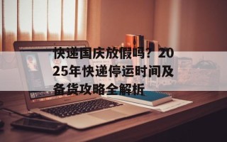快递国庆放假吗？2025年快递停运时间及备货攻略全解析