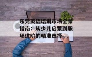 东莞英语培训市场全景指南：从少儿启蒙到职场进阶的精准选择