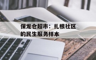 保龙仓超市：扎根社区的民生服务样本