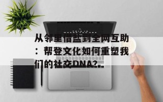 从邻里借盐到全网互助：帮登文化如何重塑我们的社交DNA？
