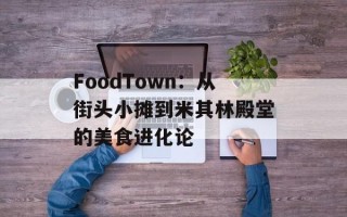 FoodTown：从街头小摊到米其林殿堂的美食进化论