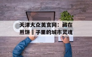 天津大众美食网：藏在煎饼馃子里的城市灵魂