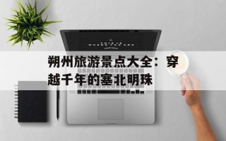 朔州旅游景点大全：穿越千年的塞北明珠