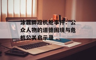 涂磊脚蹬机舱事件：公众人物的道德困境与危机公关启示录