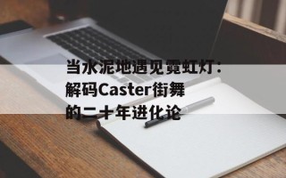 当水泥地遇见霓虹灯：解码Caster街舞的二十年进化论