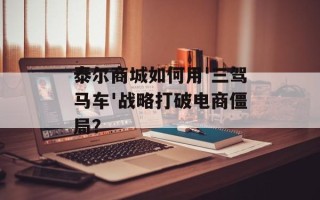 泰尔商城如何用'三驾马车'战略打破电商僵局？