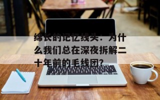 绵长的记忆线头：为什么我们总在深夜拆解二十年前的毛线团？