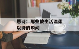 恩诗：那些被生活温柔以待的瞬间