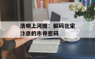 清明上河图：解码北宋汴京的市井密码
