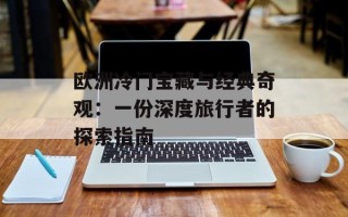 欧洲冷门宝藏与经典奇观：一份深度旅行者的探索指南